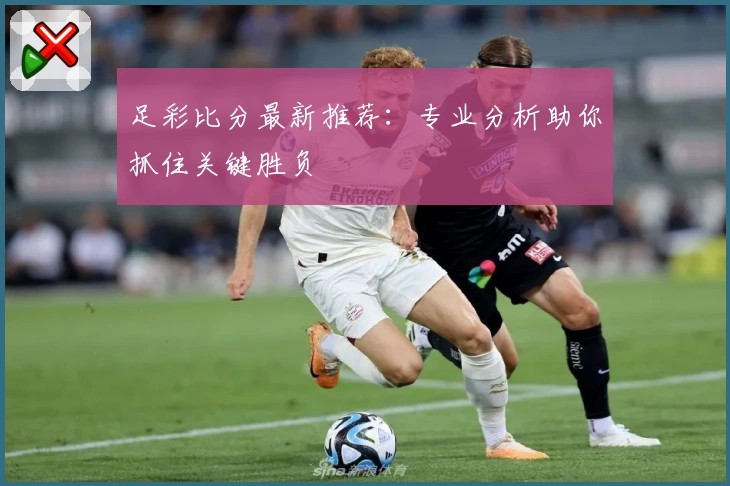 足彩比分最新推荐：专业分析助你抓住关键胜负