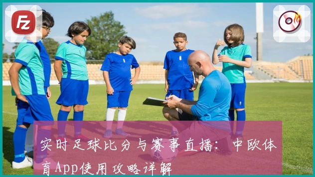 实时足球比分与赛事直播：中欧体育App使用攻略详解