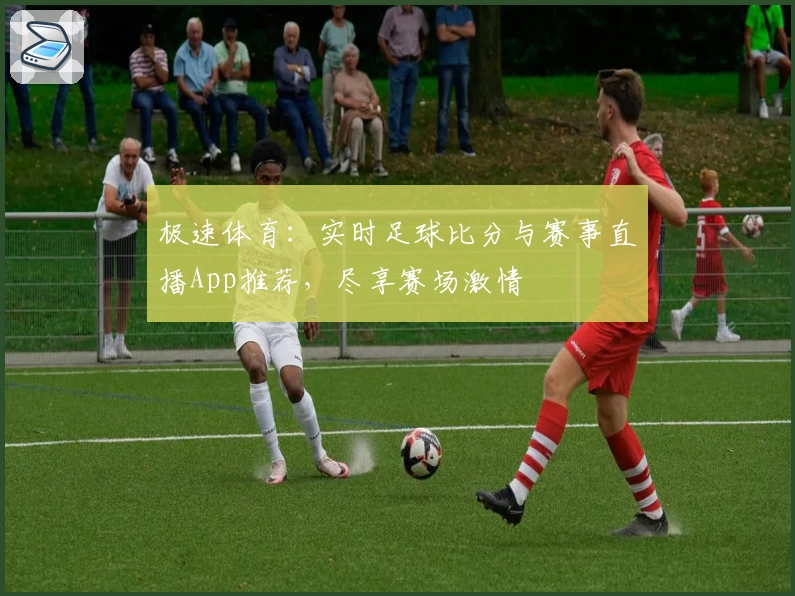 极速体育：实时足球比分与赛事直播App推荐，尽享赛场激情