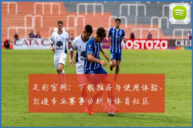 足彩官网：下载推荐与使用体验，打造专业赛事分析与体育社区