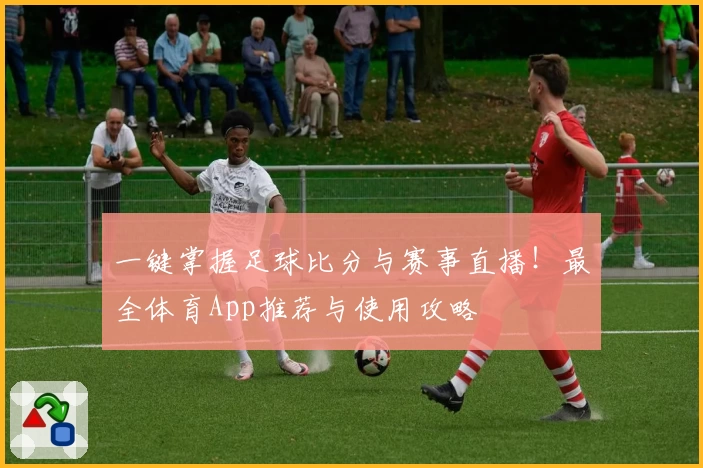 一键掌握足球比分与赛事直播！最全体育App推荐与使用攻略