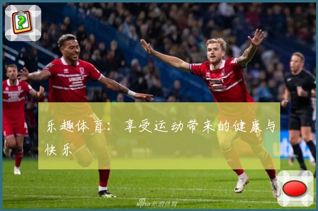 乐趣体育：享受运动带来的健康与快乐