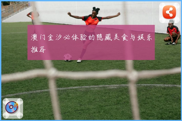 澳门金沙必体验的隐藏美食与娱乐推荐