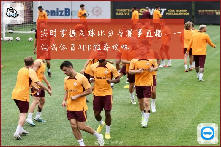 实时掌握足球比分与赛事直播,一站式体育App推荐攻略