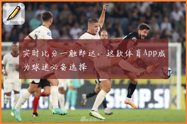 实时比分一触即达，这款体育App成为球迷必备选择