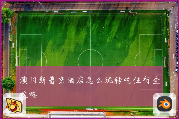 澳门新普京酒店怎么玩转吃住行全攻略