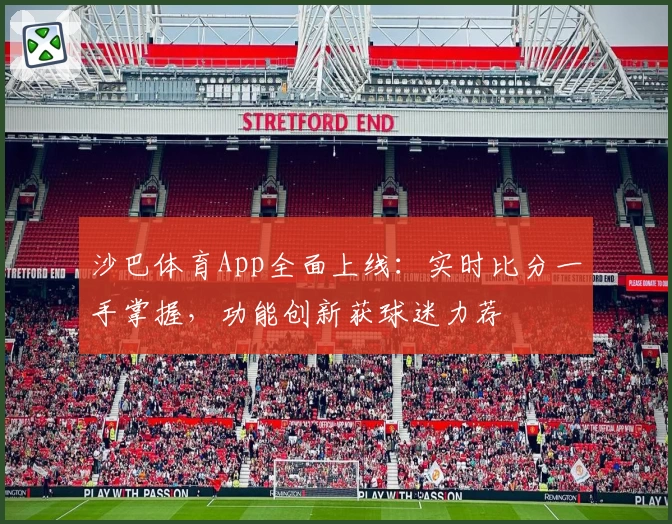 沙巴体育App全面上线：实时比分一手掌握，功能创新获球迷力荐