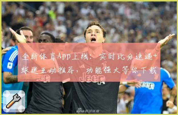 全新体育App上线:实时比分速递+球迷互动推荐,功能强大等你下载