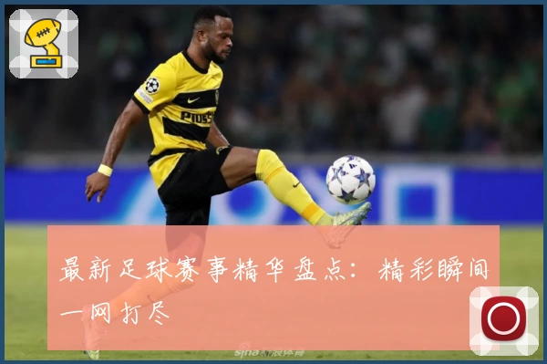 最新足球赛事精华盘点：精彩瞬间一网打尽