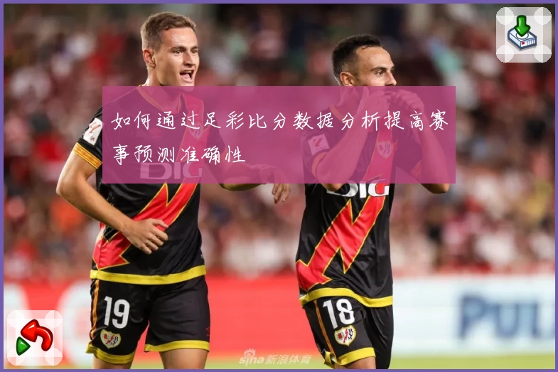 如何通过足彩比分数据分析提高赛事预测准确性
