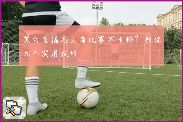 黑白直播怎么看比赛不卡顿？教你几个实用技巧