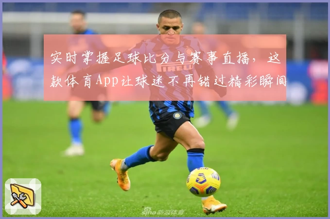 实时掌握足球比分与赛事直播，这款体育App让球迷不再错过精彩瞬间