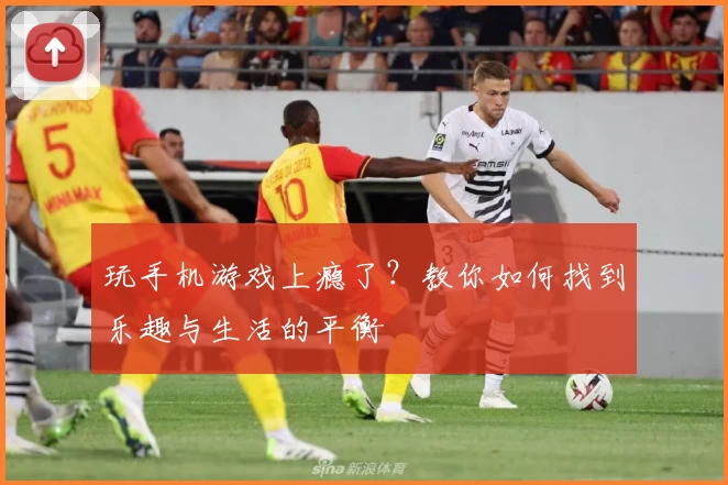 玩手机游戏上瘾了？教你如何找到乐趣与生活的平衡