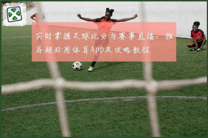 实时掌握足球比分与赛事直播，推荐超好用体育App及攻略教程