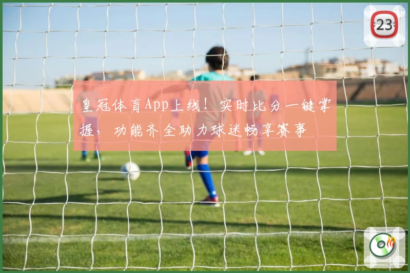 皇冠体育App上线！实时比分一键掌握，功能齐全助力球迷畅享赛事