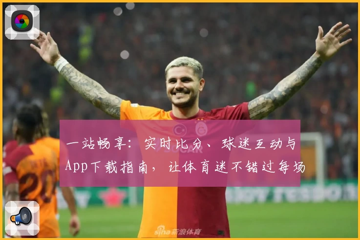 一站畅享：实时比分、球迷互动与App下载指南，让体育迷不错过每场精彩