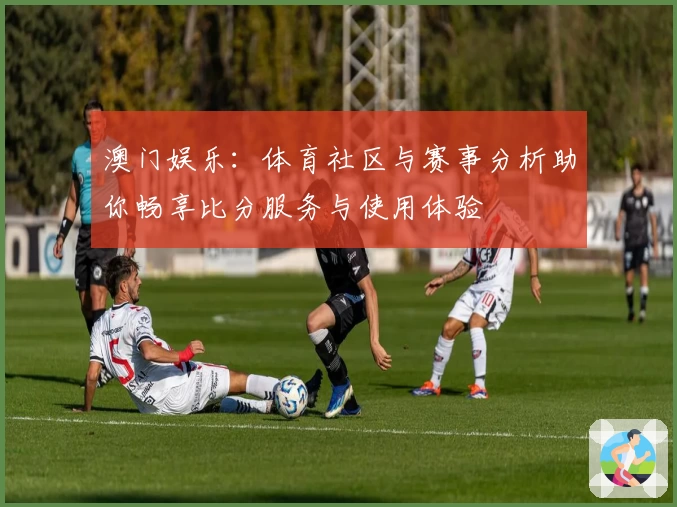 澳门娱乐：体育社区与赛事分析助你畅享比分服务与使用体验