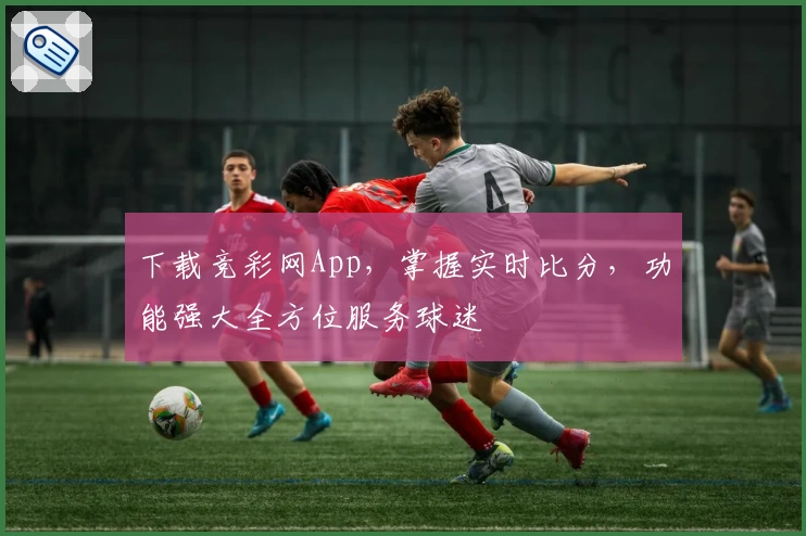 下载竞彩网App，掌握实时比分，功能强大全方位服务球迷