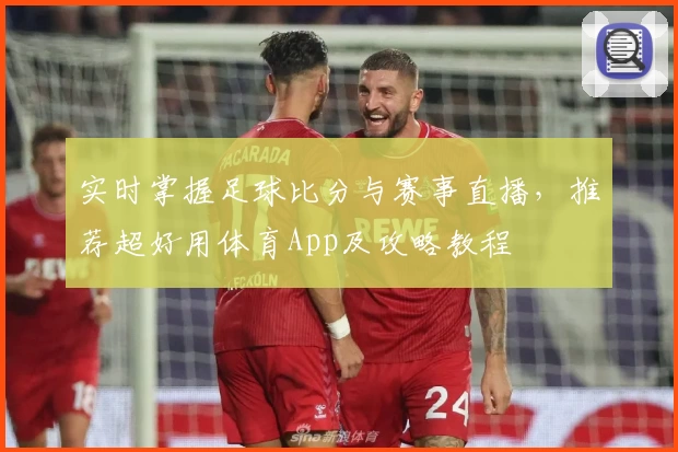 实时掌握足球比分与赛事直播，推荐超好用体育App及攻略教程