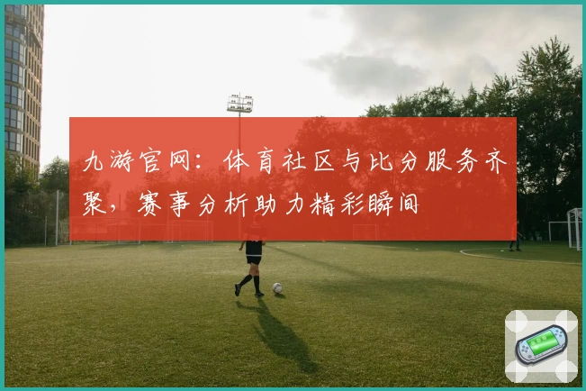 九游官网：体育社区与比分服务齐聚，赛事分析助力精彩瞬间