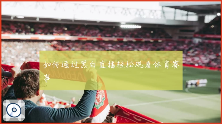 如何通过黑白直播轻松观看体育赛事