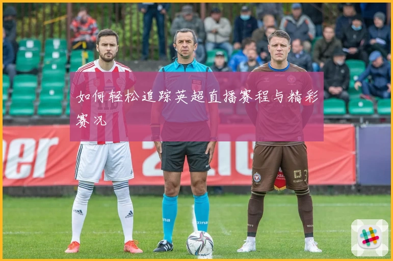如何轻松追踪英超直播赛程与精彩赛况