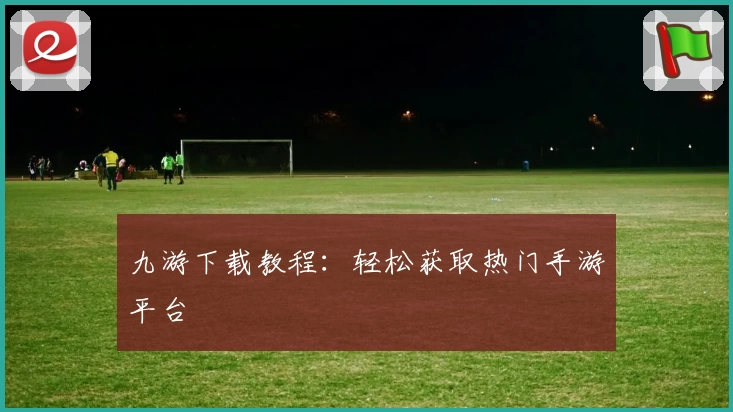 九游下载教程：轻松获取热门手游平台