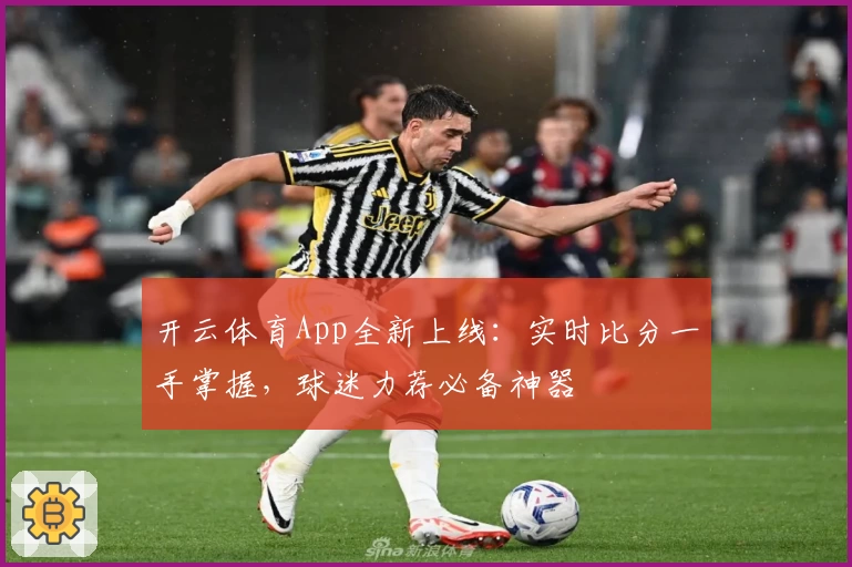 开云体育App全新上线：实时比分一手掌握，球迷力荐必备神器
