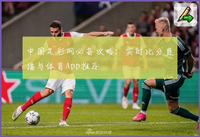 中国足彩网必备攻略：实时比分直播与体育App推荐