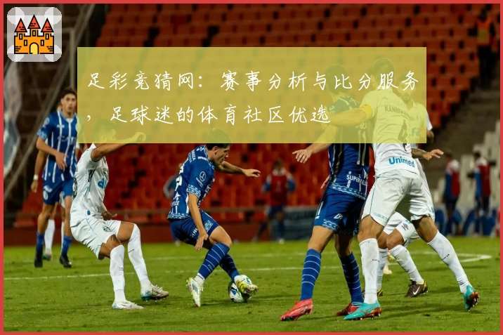 足彩竞猜网:赛事分析与比分服务,足球迷的体育社区优选