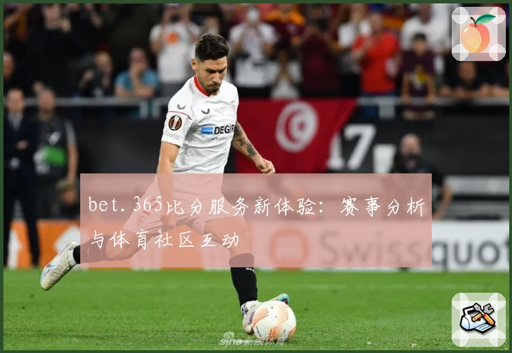 bet.365比分服务新体验：赛事分析与体育社区互动