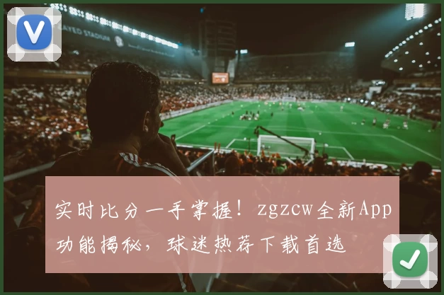 实时比分一手掌握！zgzcw全新App功能揭秘，球迷热荐下载首选
