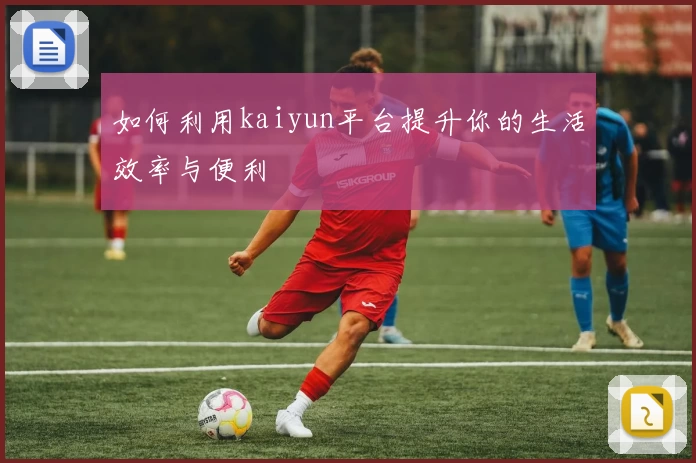 如何利用kaiyun平台提升你的生活效率与便利