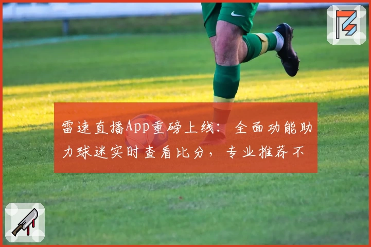 雷速直播App重磅上线：全面功能助力球迷实时查看比分，专业推荐不容错过