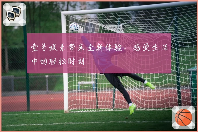 壹号娱乐带来全新体验，感受生活中的轻松时刻