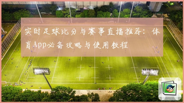 实时足球比分与赛事直播推荐：体育App必备攻略与使用教程