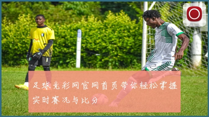 足球竞彩网官网首页带你轻松掌握实时赛况与比分