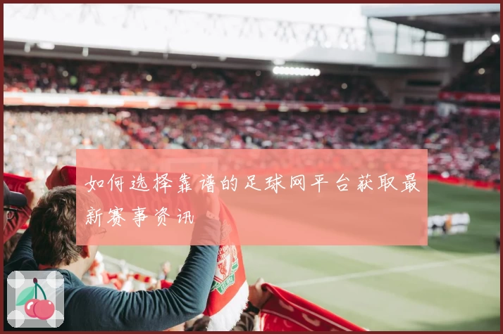 如何选择靠谱的足球网平台获取最新赛事资讯