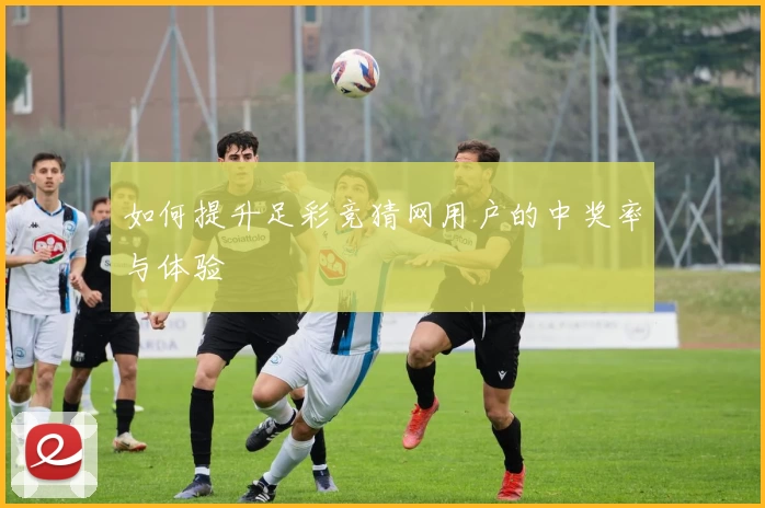 如何提升足彩竞猜网用户的中奖率与体验