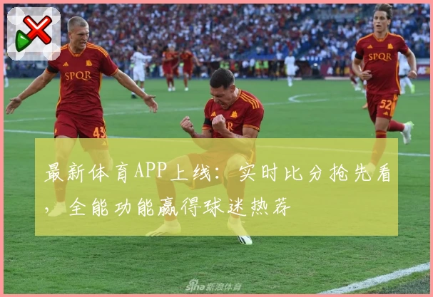 最新体育APP上线：实时比分抢先看，全能功能赢得球迷热荐