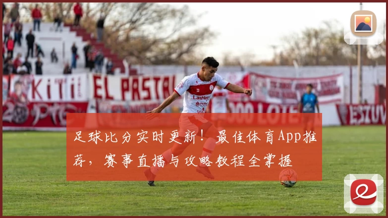 足球比分实时更新！最佳体育App推荐，赛事直播与攻略教程全掌握