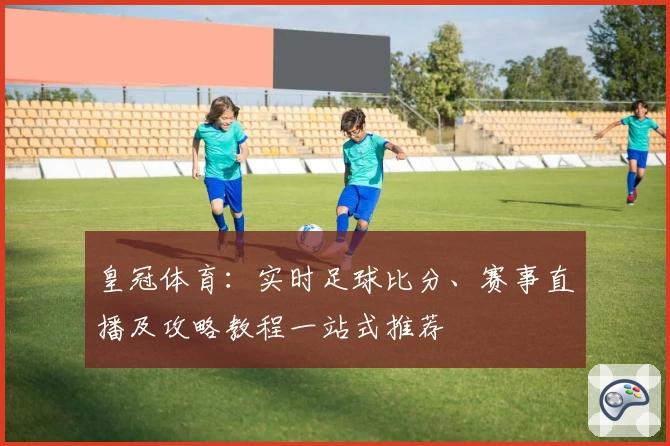 皇冠体育：实时足球比分、赛事直播及攻略教程一站式推荐