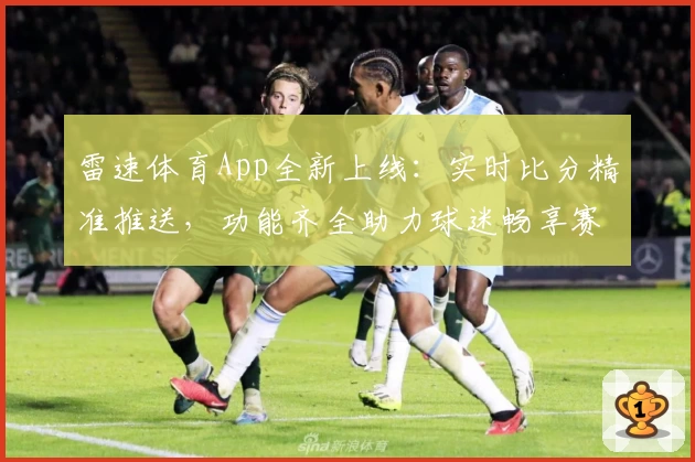 雷速体育App全新上线：实时比分精准推送，功能齐全助力球迷畅享赛事
