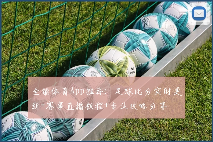 全能体育App推荐:足球比分实时更新+赛事直播教程+专业攻略分享