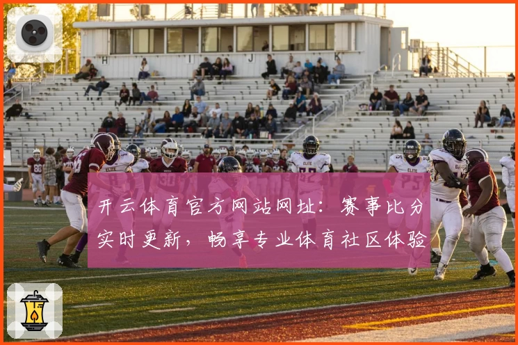 开云体育官方网站网址：赛事比分实时更新，畅享专业体育社区体验