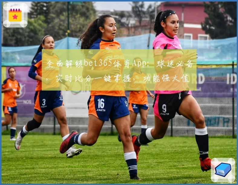 全面解锁bet365体育App：球迷必备，实时比分一键掌握，功能强大值得下载