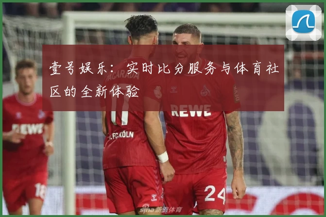 壹号娱乐：实时比分服务与体育社区的全新体验