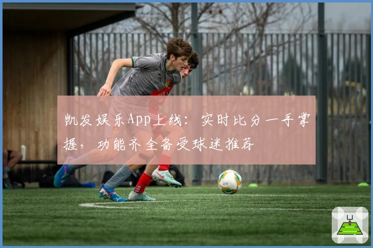 凯发娱乐App上线：实时比分一手掌握，功能齐全备受球迷推荐