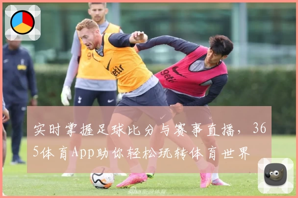 实时掌握足球比分与赛事直播，365体育App助你轻松玩转体育世界