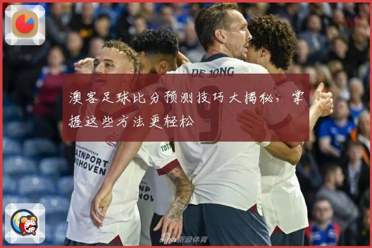 澳客足球比分预测技巧大揭秘，掌握这些方法更轻松